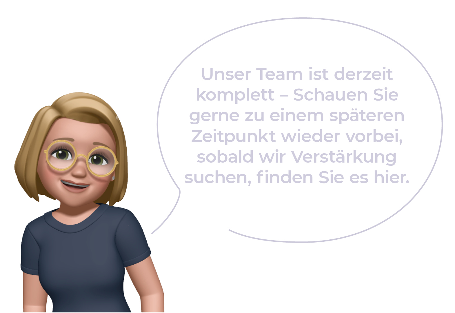 Klaaßen_Textblase_Keine_Jobs_vorhanden Unser Team ist derzeit komplett - Schauen Sie gerne zu einem späteren Zeitpunkt wieder vorbei, sobald wir Verstärkung suchen, finden Sie es hier.
